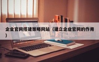 来宾企业官网搭建策略网站（建立企业官网的作用）