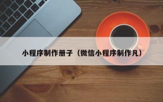 来宾小程序制作册子（微信小程序制作凡）