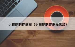 来宾小程序制作课程（小程序制作课程总结）