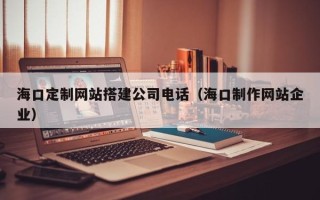 来宾海口定制网站搭建公司电话（海口制作网站企业）