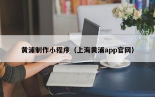 来宾黄浦制作小程序（上海黄浦app官网）