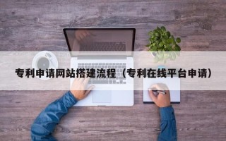 来宾专利申请网站搭建流程（专利在线平台申请）