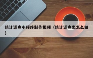 来宾统计调查小程序制作视频（统计调查表怎么做）