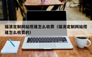 来宾福清定制网站搭建怎么收费（福清定制网站搭建怎么收费的）