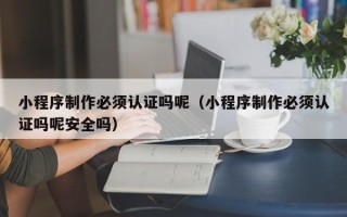 来宾小程序制作必须认证吗呢（小程序制作必须认证吗呢安全吗）
