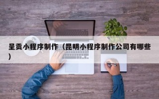 来宾呈贡小程序制作（昆明小程序制作公司有哪些）