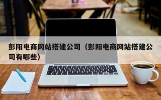 来宾彭阳电商网站搭建公司（彭阳电商网站搭建公司有哪些）