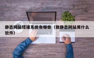 来宾静态网站搭建系统有哪些（做静态网站用什么软件）
