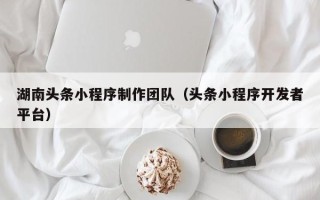 来宾湖南头条小程序制作团队（头条小程序开发者平台）