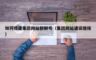 来宾如何搭建集团网站群聊号（集团网站建设链接）