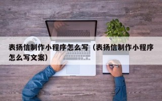 来宾表扬信制作小程序怎么写（表扬信制作小程序怎么写文案）