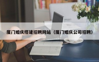 来宾厦门婚庆搭建招聘网站（厦门婚庆公司招聘）