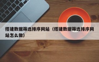 来宾搭建数据筛选排序网站（搭建数据筛选排序网站怎么做）