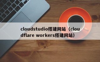 来宾cloudstudio搭建网站（cloudflare workers搭建网站）