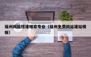 来宾福州网站搭建哪家专业（福州免费网站建站模板）