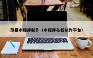 来宾范县小程序制作（小程序在线制作平台）