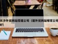 来宾长沙外贸网站搭建公司（建外贸网站哪家公司好）