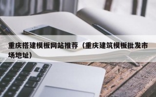 来宾重庆搭建模板网站推荐（重庆建筑模板批发市场地址）